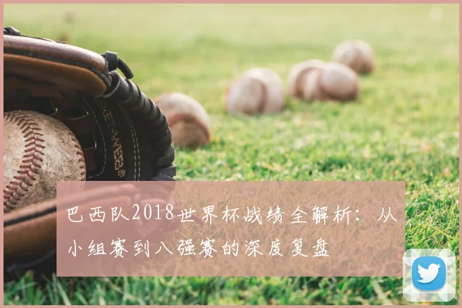巴西队2018世界杯战绩全解析：从小组赛到八强赛的深度复盘