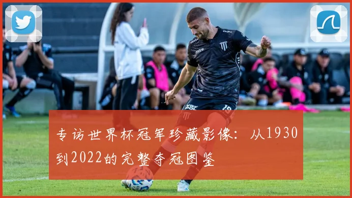 专访世界杯冠军珍藏影像:从1930到2022的完整夺冠图鉴